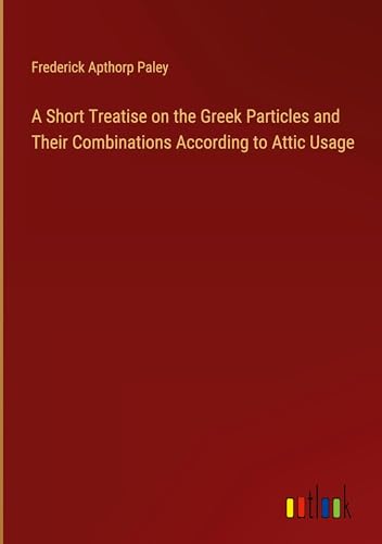 A Short Treatise on the Greek Particles and Their Combinations According to Attic Usage