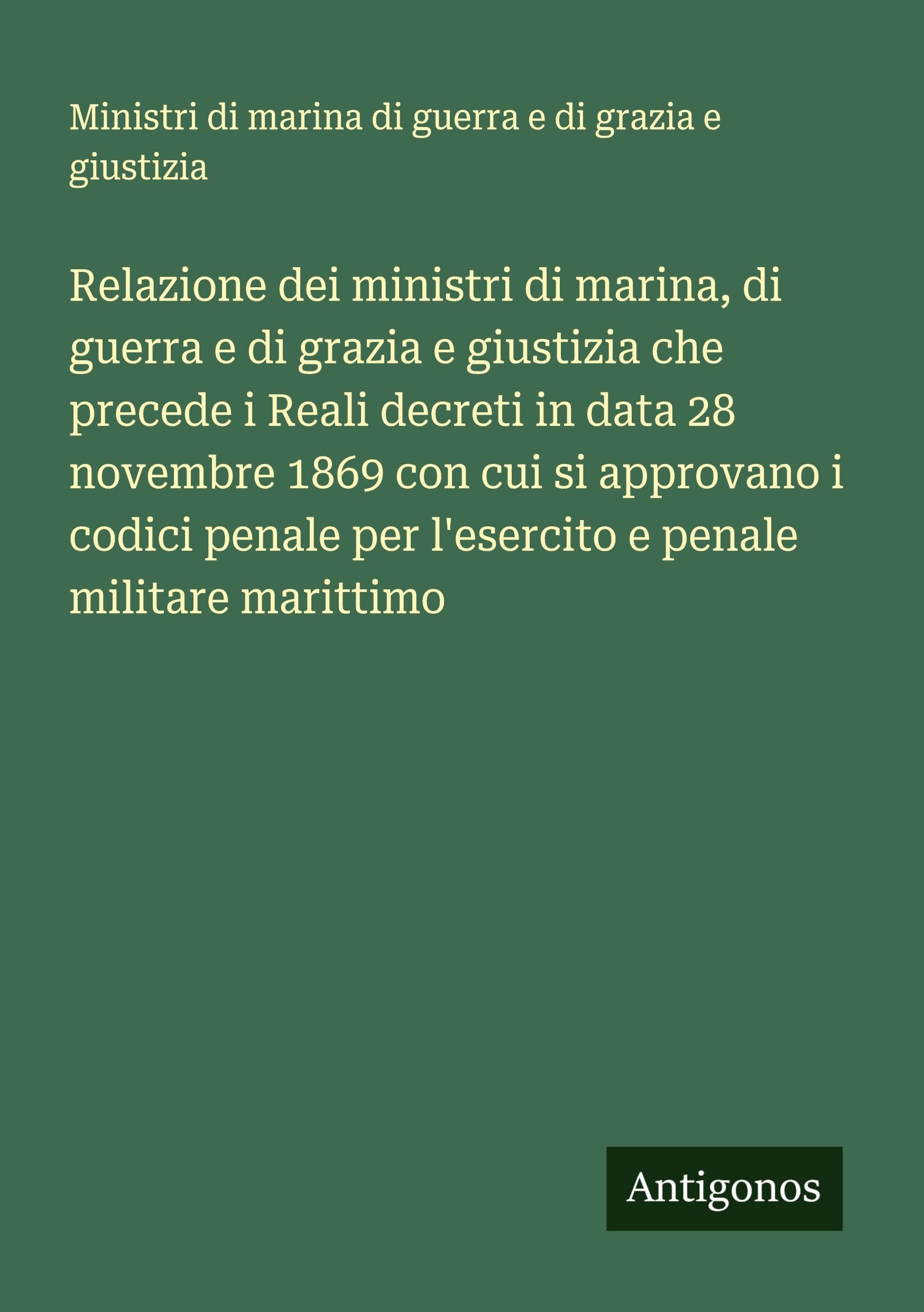 Relazione dei ministri di marina, di guerra e di grazia e giustizia che precede i Reali decreti in data 28 novembre 1869 con cui si approvano i codici penale per l'esercito e penale militare marittimo