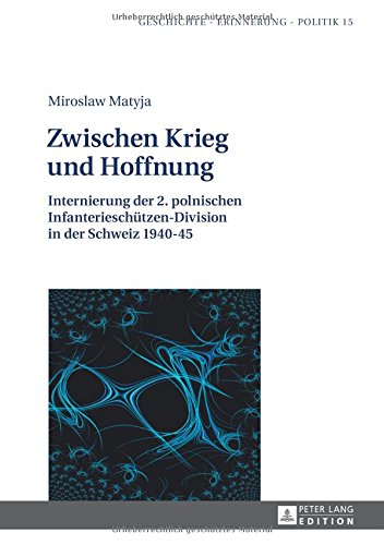 Zwischen Krieg und Hoffnung: Internierung der 2. polnischen Infanterieschützen-Division in der Schweiz 1940-45 (Geschichte - Erinnerung - Politik)