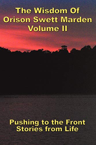 The Wisdom Of Orison Swett Marden Vol. II: Pushing to the Front, Stories from Life