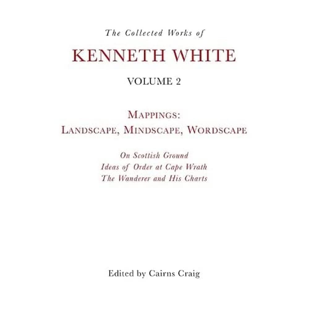 The Collected Works of Kenneth White, Volume 2: Mappings: Landscape, Mindscape, Wordscape