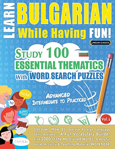 LEARN BULGARIAN WHILE HAVING FUN! - ADVANCED: INTERMEDIATE TO PRACTICED - STUDY 100 ESSENTIAL THEMATICS WITH WORD SEARCH PUZZLES - VOL.1 - Uncover How ... Skills Actively! - A Fun Vocabulary Builder.