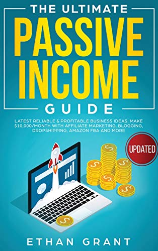 The Ultimate Passive Income Guide: Latest Reliable & Profitable Business Ideas, Make $ 10,000/Month with Affiliate Marketing, Blogging, Drop Shipping, Amazon FBA and More