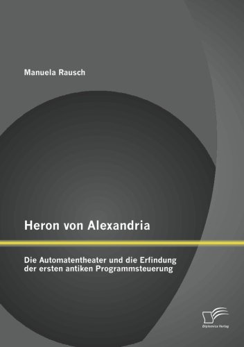 Heron von Alexandria: Die Automatentheater und die Erfindung der ersten antiken Programmsteuerung