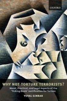 Why Not Torture Terrorists?: Moral, Practical, and Legal Aspects of the 'Ticking Bomb' Justification for Torture 4 (0) (Oxford Monographs in International Law)