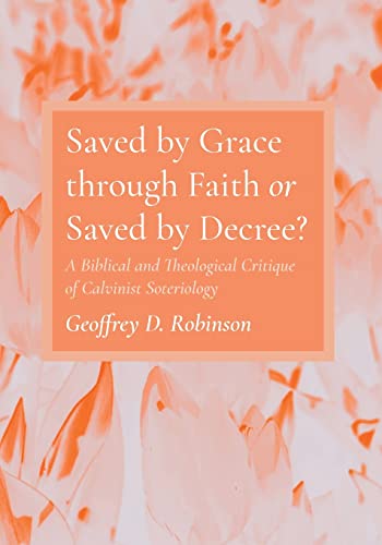 Saved by Grace through Faith or Saved by Decree?: A Biblical and Theological Critique of Calvinist Soteriology