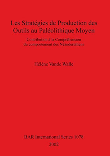 Les stratégies de production des outils au Paléolithique Moyen: Contribution à la compréhension du comportement des Néandertaliens (British Archaeological Reports, Band 1078)