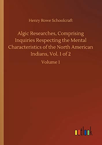 Algic Researches, Comprising Inquiries Respecting the Mental Characteristics of the North American Indians, Vol. 1 of 2: Volume 1