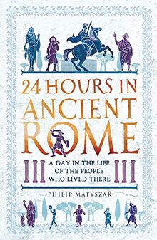 Matyszak, P: 24 Hours in Ancient Rome: A Day in the Life of the People Who Lived There