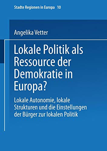 Lokale Politik als Ressource der Demokratie in Europa?: Lokale Autonomie, Lokale Strukturen und die Einstellungen der Bürger zur lokalen Politik (Städte & Regionen in Europa, Band 10)