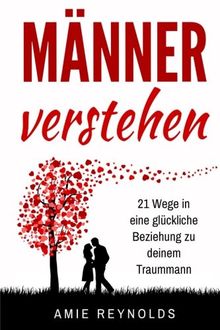 Männer verstehen: 21 Wege in eine glückliche Beziehung zu deinem Traummann (mann erobern,mann verliebt machen,wie ticken männer,wie männer ticken,wie ... ich das herz eines mannes,männer verführen)