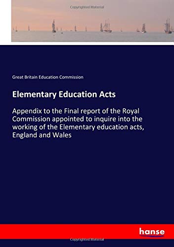Elementary Education Acts: Appendix to the Final report of the Royal Commission appointed to inquire into the working of the Elementary education acts, England and Wales