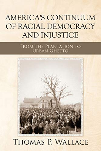 America's Continuum of Racial Democracy and Injustice: FROM THE PLANTATION TO URBAN GHETTO