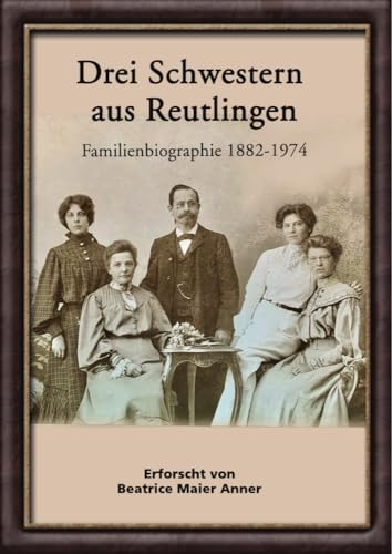 Drei Schwestern aus Reutlingen: Familienbiographie 1882-1974