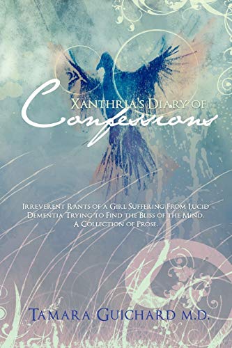 Xanthria's Diary of Confessions: Irreverent Rants of a Girl Suffering from Lucid Dementia Trying to Find the Bliss of the Mind. a Collection of Prose.