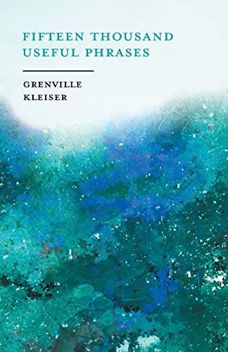 Fifteen Thousand Useful Phrases - A Practical Handbook: Pertinent Expressions, Striking Similes, Literary, Commercial, Conversational, and Oratorical ... Improvement of the Vocabulary of Those Per