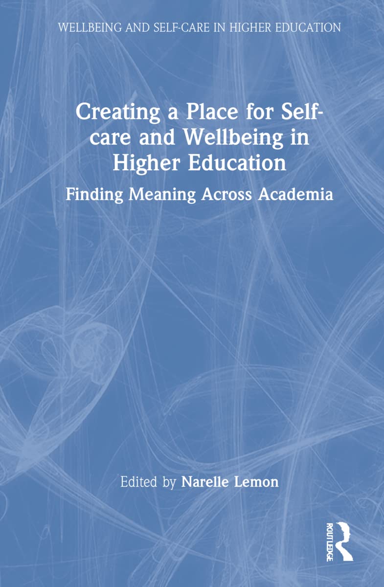 Creating a Place for Self-care and Wellbeing in Higher Education: Finding Meaning Across Academia (Wellbeing and Self-care in Higher Education)