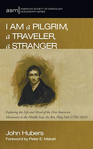 I Am a Pilgrim, a Traveler, a Stranger: Exploring the Life and Mind of the First American Missionary to the Middle East, the Rev. Pliny Fisk ... Society of Missiology Monograph Series)