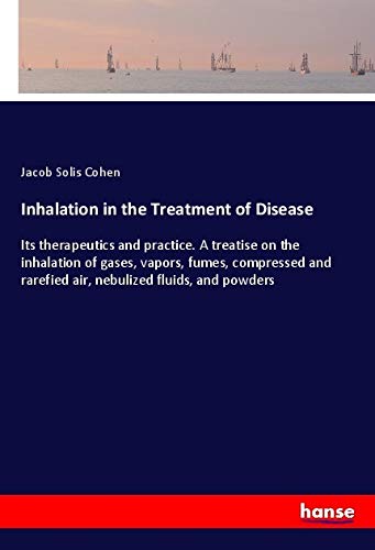 Inhalation in the Treatment of Disease: Its therapeutics and practice. A treatise on the inhalation of gases, vapors, fumes, compressed and rarefied air, nebulized fluids, and powders