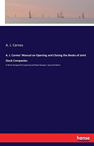 A. J. Carnes' Manual on Opening and Closing the Books of Joint Stock Companies: A Work Designed fo Experienced Book-Keepers. Second Edition