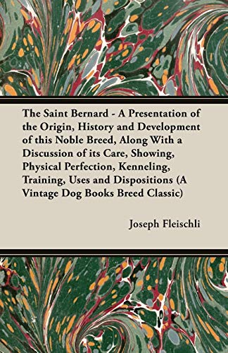 The Saint Bernard - A Presentation of the Origin, History and Development of this Noble Breed, Along With a Discussion of its Care, Showing, Physical ... (A Vintage Dog Books Breed Classic)