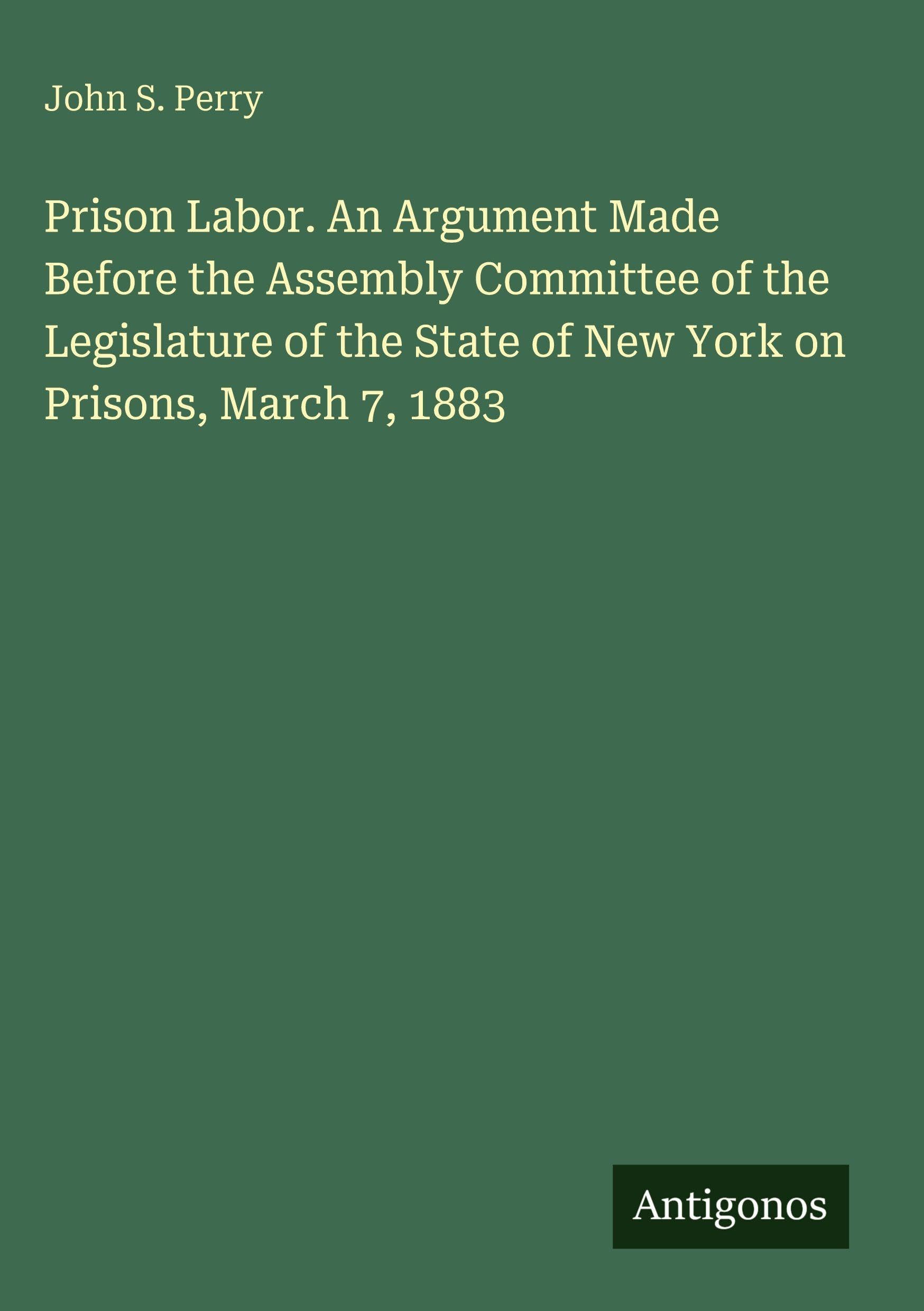 Prison Labor. An Argument Made Before the Assembly Committee of the Legislature of the State of New York on Prisons, March 7, 1883