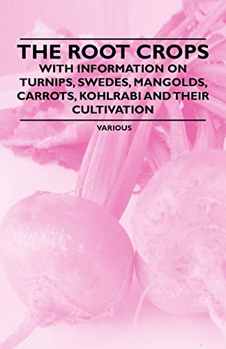 The Root Crops - With Information on Turnips, Swedes, Mangolds, Carrots, Kohlrabi and Their Cultivation