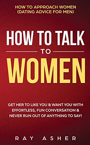Ray Asher How To Talk To Women, Get Her To Like You & Want You With Effortless, Fun Conversation & Never Run Out Of Anything To Say! How To Approach Women