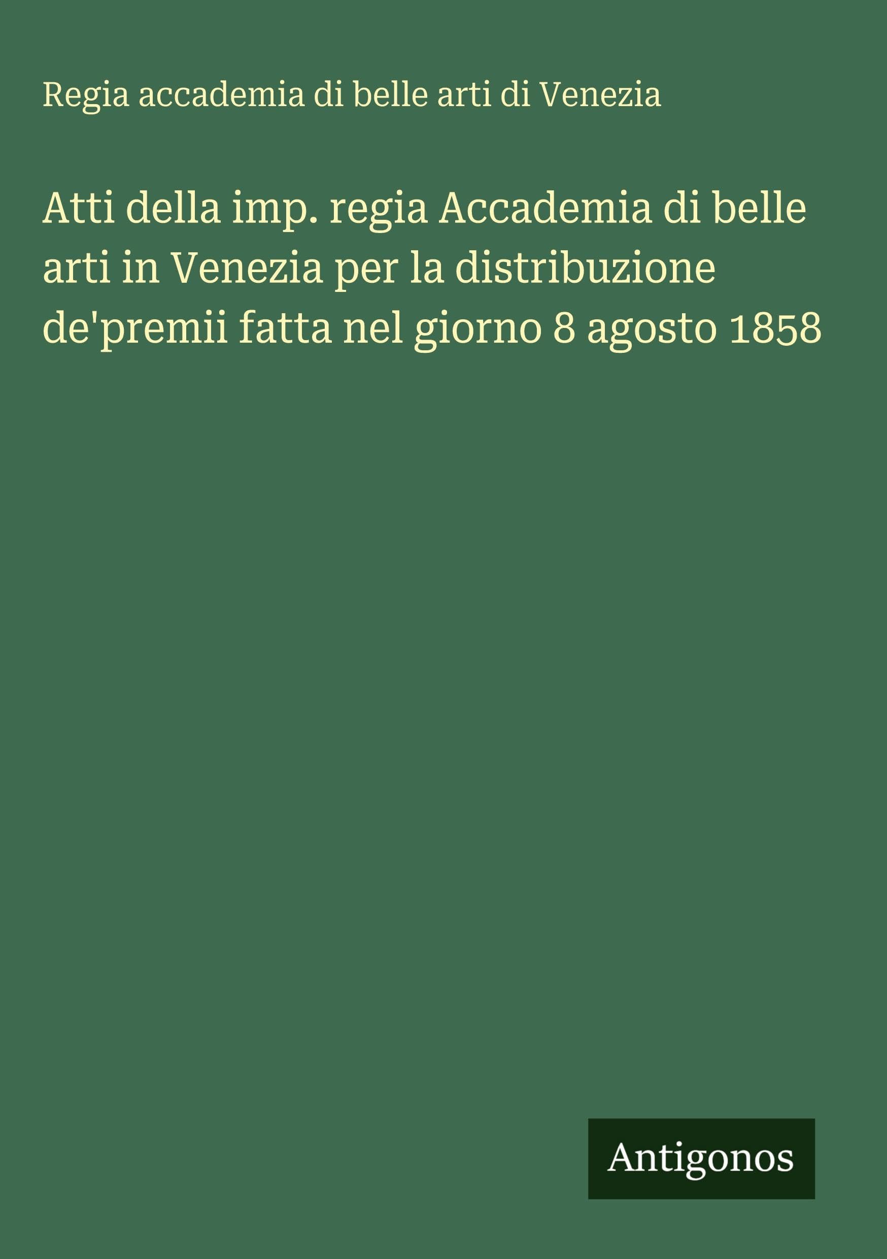 Atti della imp. regia Accademia di belle arti in Venezia per la distribuzione de'premii fatta nel giorno 8 agosto 1858
