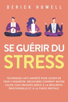 Se guérir du stress: Techniques anti-anxiété pour cesser de trop s’inquiéter. Découvrez comment rester calme sous pression grâce à la résilience émotionnelle et à la force mentale