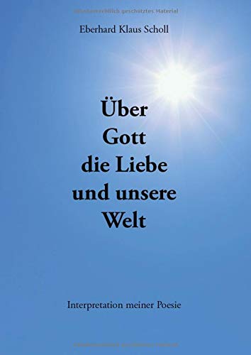 Über Gott die Liebe und unsere Welt: Interpretation meiner Poesie