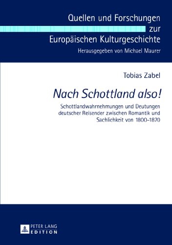 «Nach Schottland also!»: Schottlandwahrnehmungen und Deutungen deutscher Reisender zwischen Romantik und Sachlichkeit von 1800-1870 (Quellen und Forschungen zur Europäischen Kulturgeschichte)
