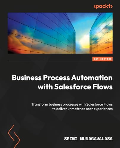 Business Process Automation with Salesforce Flows: Transform business processes with Salesforce Flows to deliver unmatched user experiences