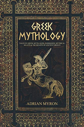 Adrian Myron Greek Mythology, Tales Of Greek Myth, Gods, Goddesses, Mythical Beasts & The Beliefs Of Ancient Greece