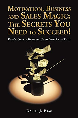 Motivation, Business and Sales Magic: The Secrets You Need to Succeed!: Don’t Open a Business Until You Read This!
