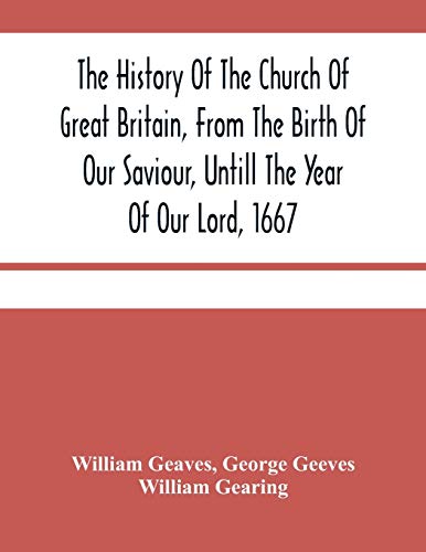 The History Of The Church Of Great Britain, From The Birth Of Our Saviour, Untill The Year Of Our Lord, 1667: With An Exact Succession Of The Bishops ... Addition Of All The English Cardinals And The
