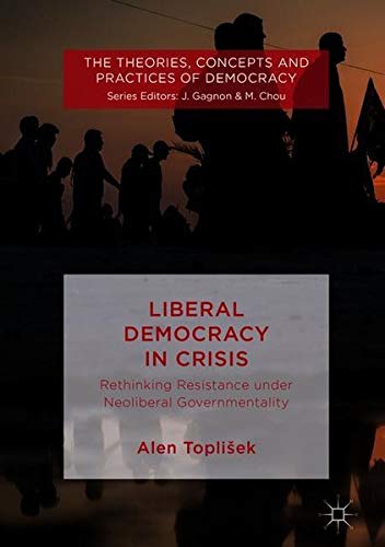 Liberal Democracy in Crisis: Rethinking Resistance under Neoliberal Governmentality (The Theories, Concepts and Practices of Democracy)