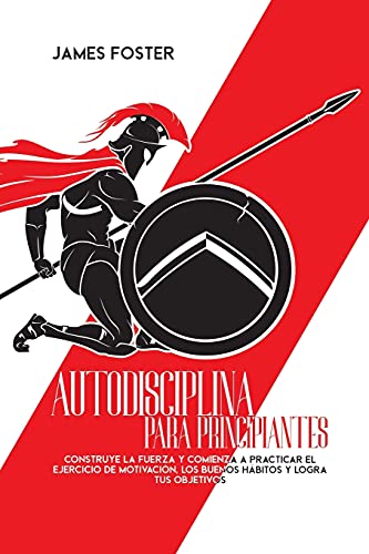 Autodisciplina Para Principiantes: Construye La Fuerza Y Comienza A Practicar El Ejercicio De Motivación, Los Buenos Hábitos Y Logra Tus Objetivos