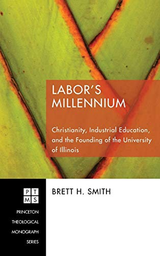 Labor's Millennium: Christianity, Industrial Education, and the Founding of the University of Illinois (Princeton Theological Monograph, Band 124)