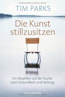 Die Kunst stillzusitzen: Ein Skeptiker auf der Suche nach Gesundheit und Heilung