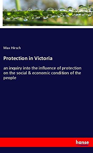 Protection in Victoria: an inquiry into the influence of protection on the social & economic condition of the people