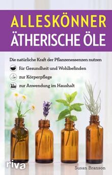 Alleskönner ätherische Öle: Die natürliche Kraft der Pflanzenessenzen nutzen – für Gesundheit und Wohlbefinden, zur Körperpflege, zur Anwendung im Haushalt