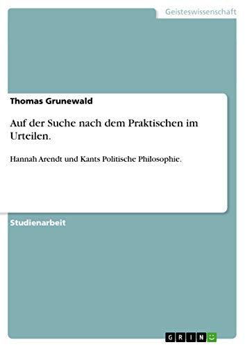 Auf der Suche nach dem Praktischen im Urteilen.: Hannah Arendt und Kants Politische Philosophie.