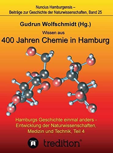 Wissen aus 400 Jahren Chemie in Hamburg - Hamburgs Geschichte einmal anders - Entwicklung der Naturwissenschaften, Medizin und Technik, Teil 4.: ... Geschichte der Naturwissenschaften; Band 25