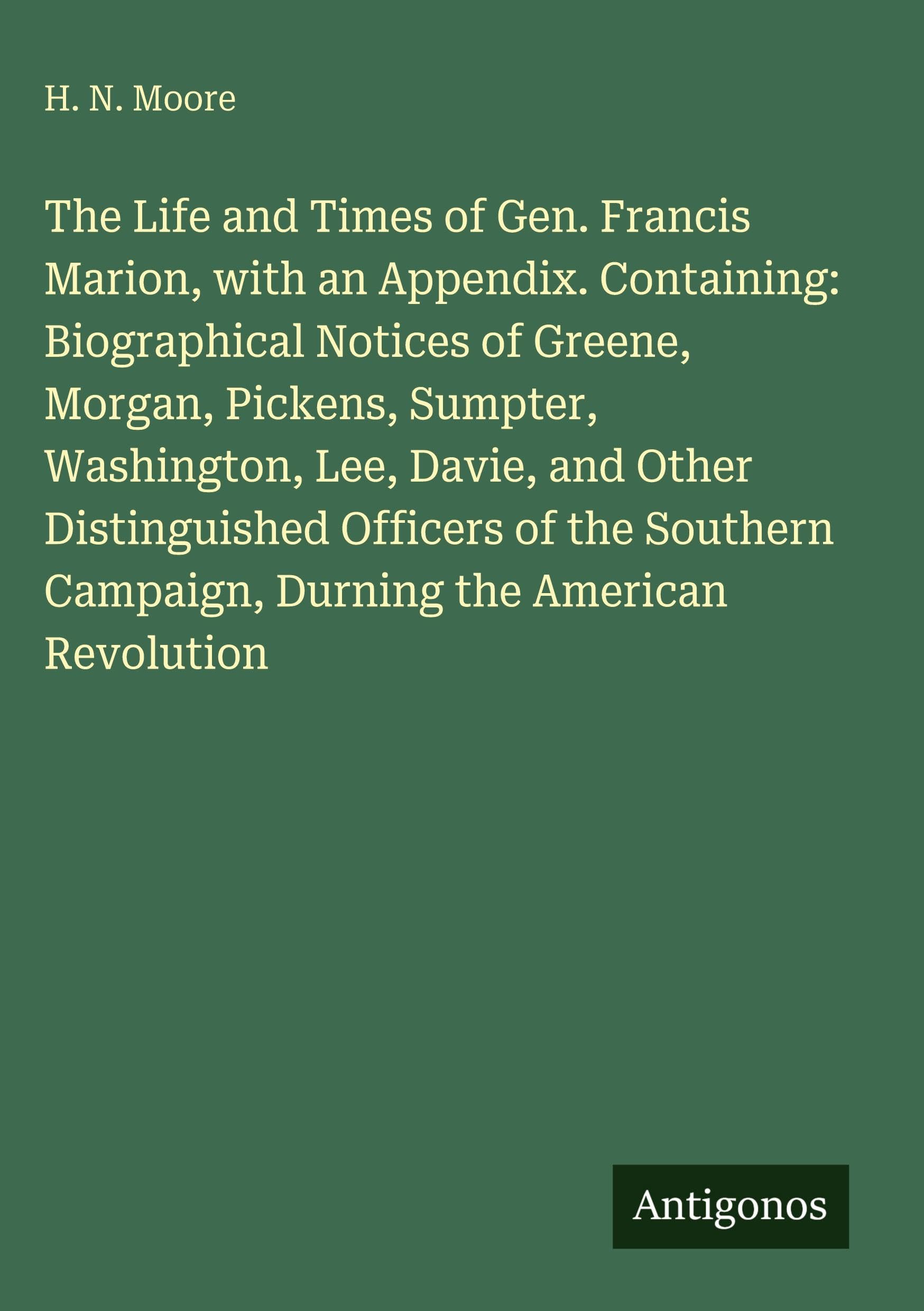 The Life and Times of Gen. Francis Marion, with an Appendix. Containing: Biographical Notices of Greene, Morgan, Pickens, Sumpter, Washington, Lee, ... Campaign, Durning the American Revolution