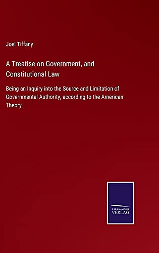 A Treatise on Government, and Constitutional Law: Being an Inquiry into the Source and Limitation of Governmental Authority, according to the American Theory