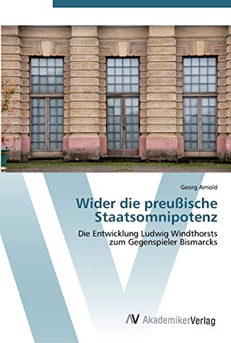 Wider die preußische Staatsomnipotenz: Die Entwicklung Ludwig Windthorsts zum Gegenspieler Bismarcks