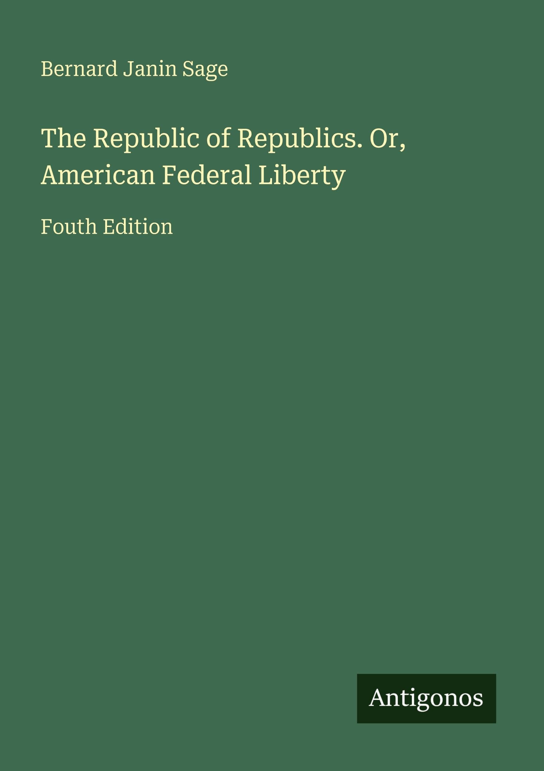 The Republic of Republics. Or, American Federal Liberty: Fouth Edition