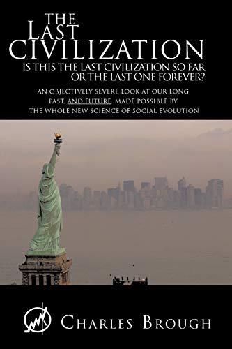 The Last Civilization: Is This the Last Civilization So Far or the Last One Forever? an Objectively Severe Look at Our Long Past, and Future,