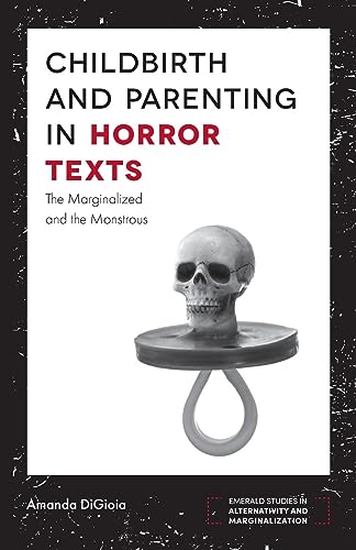 Childbirth and Parenting in Horror Texts: The Marginalized and the Monstrous (Emerald Studies in Alternativity and Marginalization)